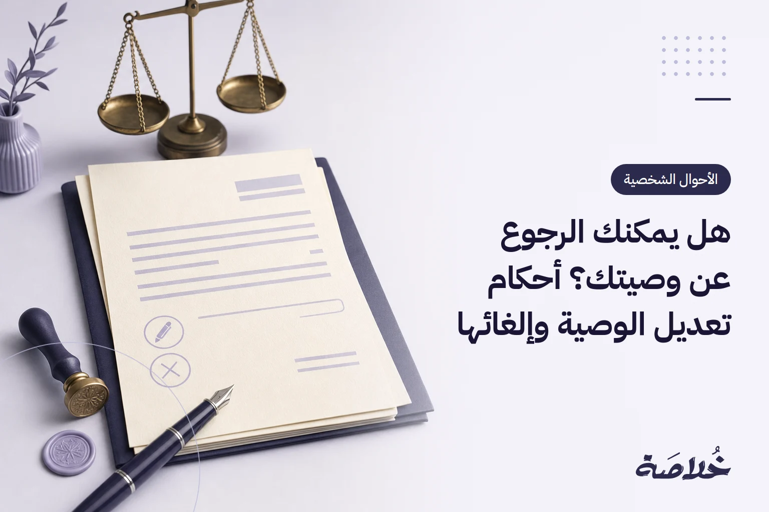 هل يمكنك الرجوع عن وصيتك؟ أحكام تعديل الوصية وإلغائها